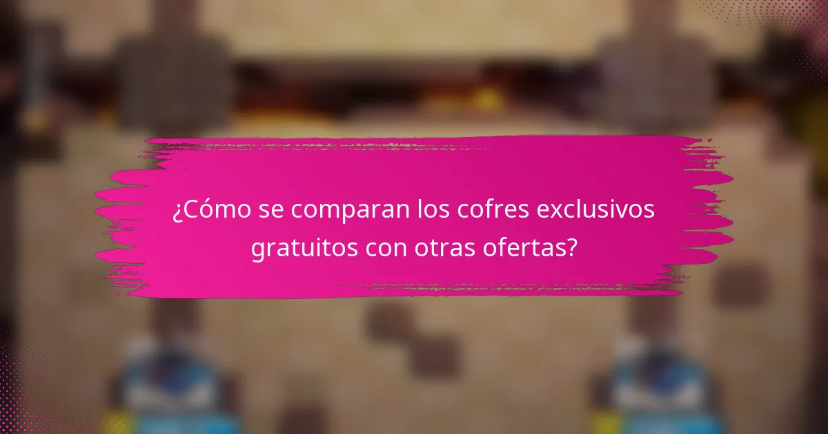 ¿Cómo se comparan los cofres exclusivos gratuitos con otras ofertas?